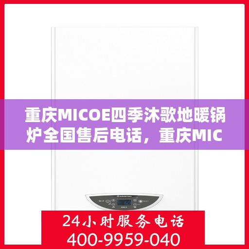 重庆MICOE四季沐歌地暖锅炉全国售后电话，重庆MICOE四季沐歌地暖锅炉售后服务热线及电话全攻略