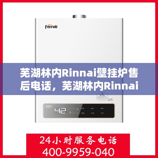 芜湖林内Rinnai壁挂炉售后电话，芜湖林内Rinnai壁挂炉售后服务热线及电话全解析