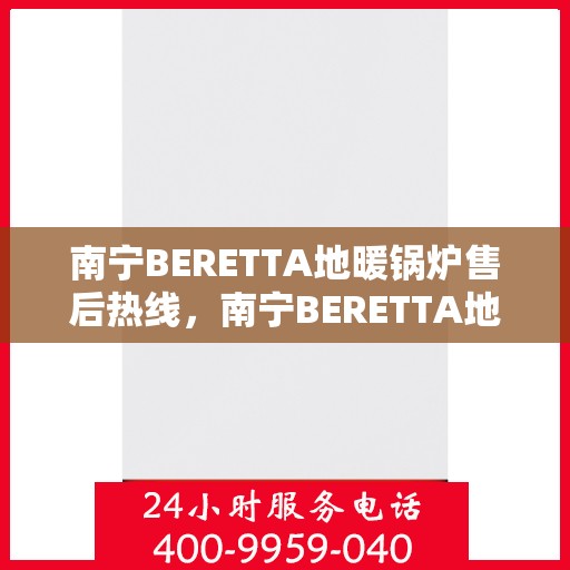 南宁BERETTA地暖锅炉售后热线，南宁BERETTA地暖锅炉售后服务热线，专业解决您的温暖问题