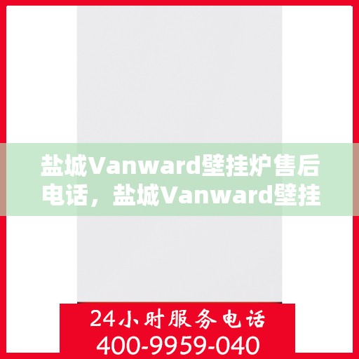 盐城Vanward壁挂炉售后电话，盐城Vanward壁挂炉售后服务热线及电话全攻略