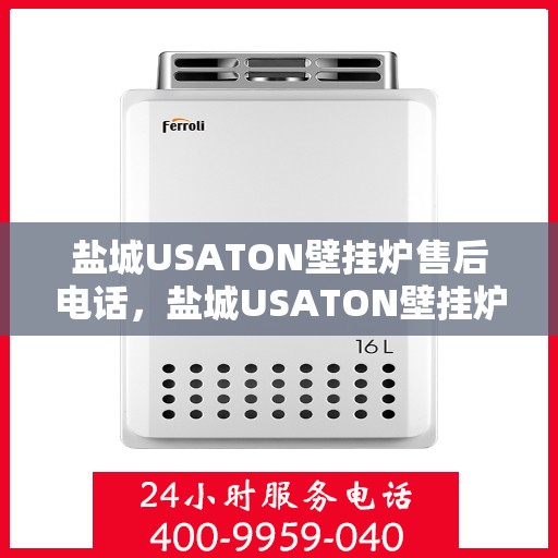 盐城USATON壁挂炉售后电话，盐城USATON壁挂炉售后服务热线及电话全攻略
