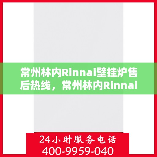 常州林内Rinnai壁挂炉售后热线，常州林内Rinnai壁挂炉售后热线服务专线，专业维修与技术支持团队为您解答疑虑