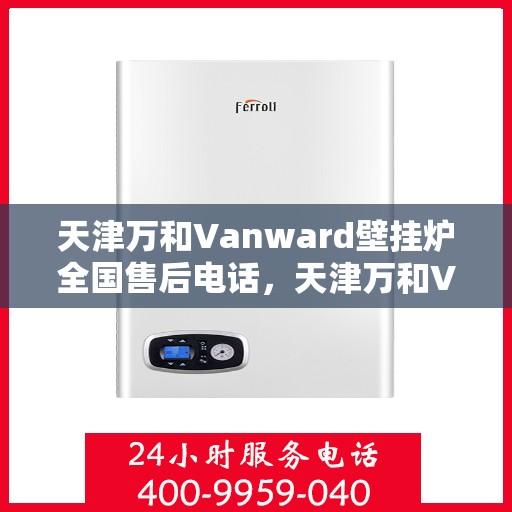 天津万和Vanward壁挂炉全国售后电话，天津万和Vanward壁挂炉售后电话及全国服务热线全解析