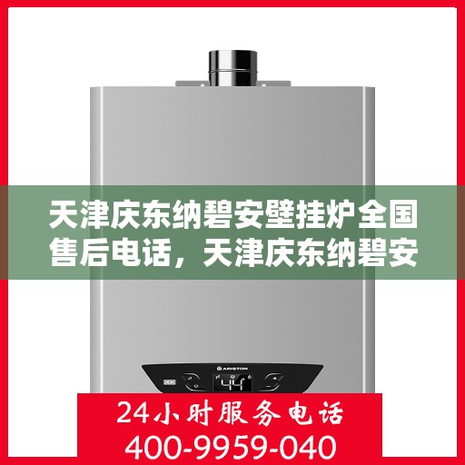 天津庆东纳碧安壁挂炉全国售后电话，天津庆东纳碧安壁挂炉全国售后服务热线及电话全解析