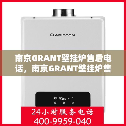 南京GRANT壁挂炉售后电话，南京GRANT壁挂炉售后服务热线及电话大全