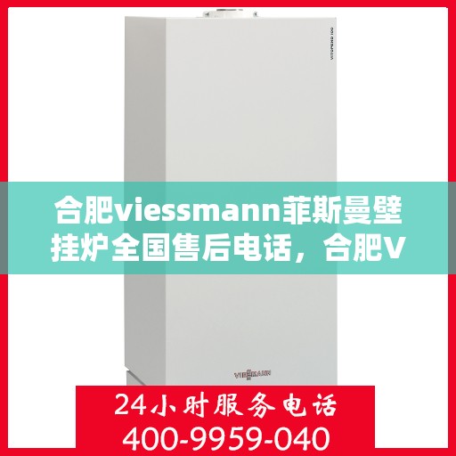 合肥viessmann菲斯曼壁挂炉全国售后电话，合肥Viessmann菲斯曼壁挂炉售后服务热线及电话全攻略