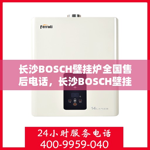 长沙BOSCH壁挂炉全国售后电话，长沙BOSCH壁挂炉售后全国服务热线及电话支持