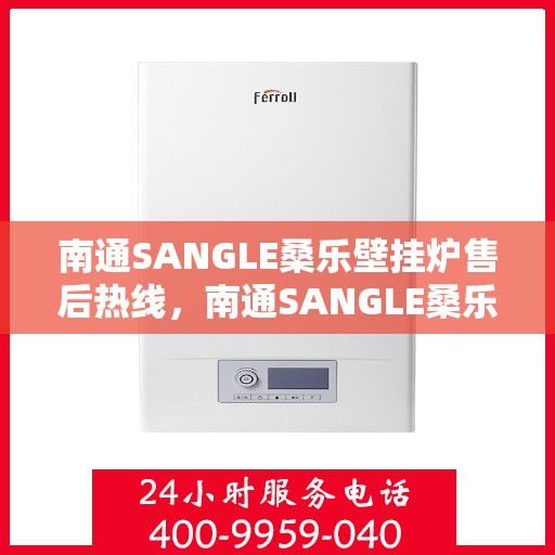 南通SANGLE桑乐壁挂炉售后热线，南通SANGLE桑乐壁挂炉售后服务热线及维修指南