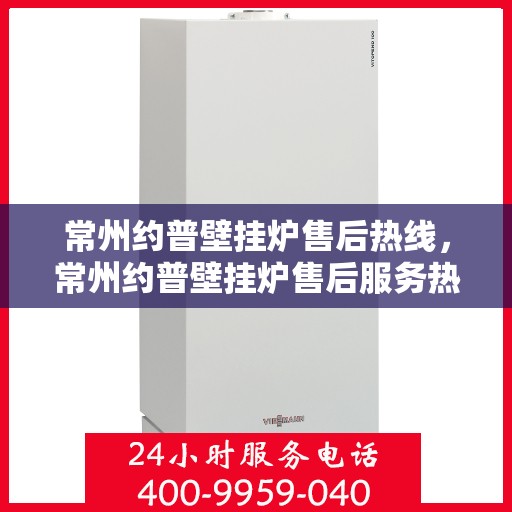 常州约普壁挂炉售后热线，常州约普壁挂炉售后服务热线，专业解决您的壁挂炉问题