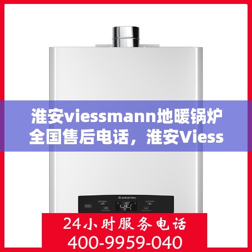 淮安viessmann地暖锅炉全国售后电话，淮安Viessmann地暖锅炉售后服务热线及电话全攻略