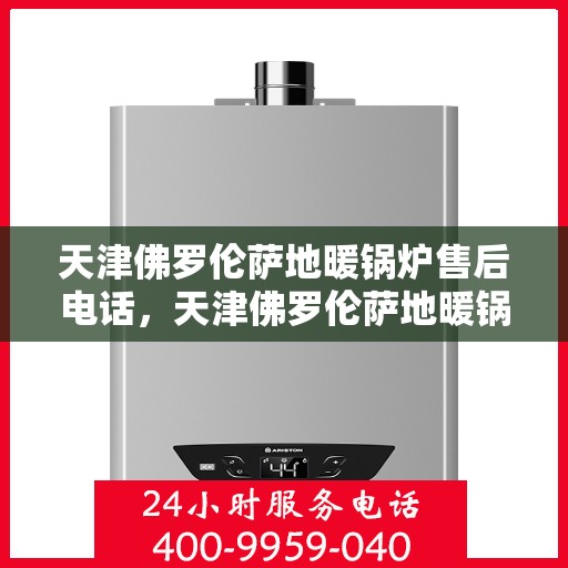 天津佛罗伦萨地暖锅炉售后电话，天津佛罗伦萨地暖锅炉售后服务热线及电话查询