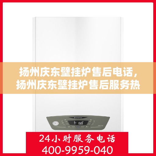 扬州庆东壁挂炉售后电话，扬州庆东壁挂炉售后服务热线及电话全攻略