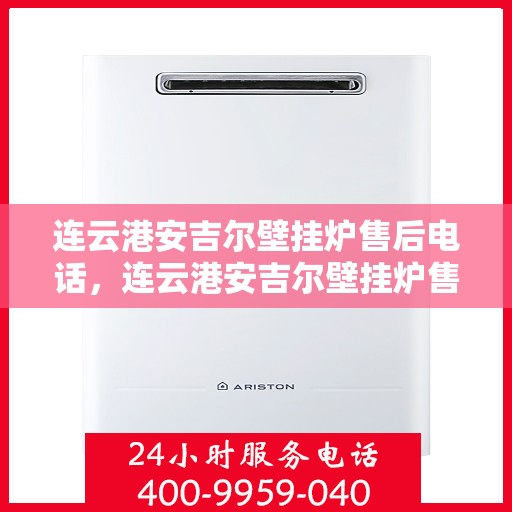 连云港安吉尔壁挂炉售后电话，连云港安吉尔壁挂炉售后服务热线及电话查询指南