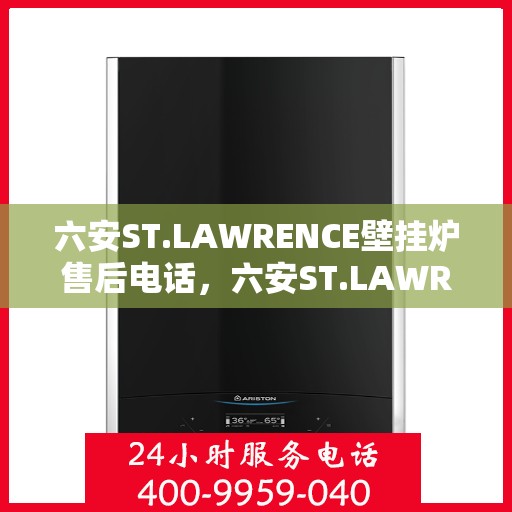 六安ST.LAWRENCE壁挂炉售后电话,六安ST.LAWRENCE壁挂炉售后服务热线及电话支持指南 六安ST.LAWRENCE壁挂炉售后电话,六安ST.LAWRENCE壁挂炉售后服务热线及电话支持指南