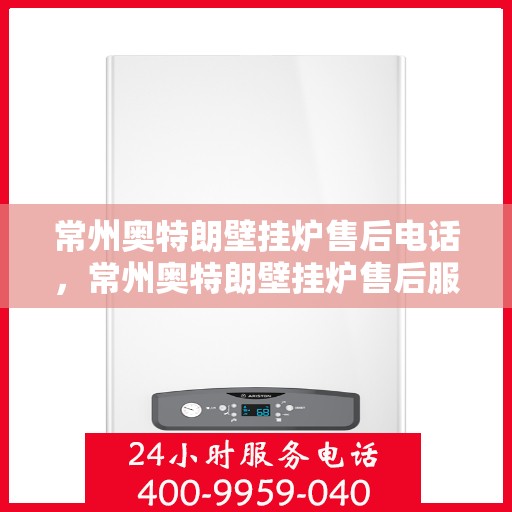 常州奥特朗壁挂炉售后电话，常州奥特朗壁挂炉售后服务热线及电话全攻略