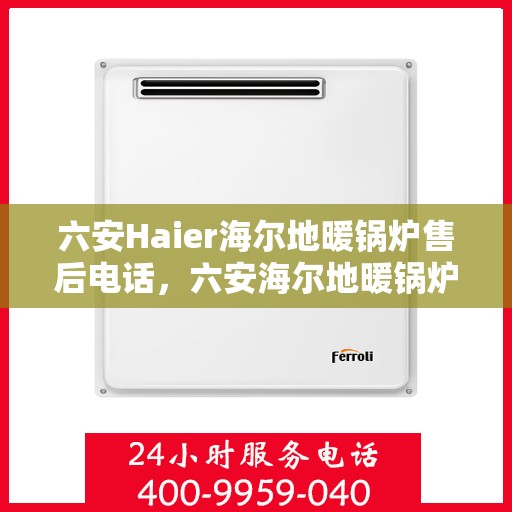 六安Haier海尔地暖锅炉售后电话,六安海尔地暖锅炉售后服务热线及电话详解 六安Haier海尔地暖锅炉售后电话,六安海尔地暖锅炉售后服务热线及电话详解