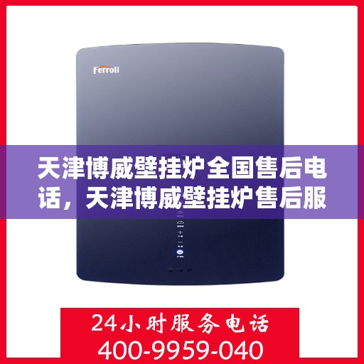 天津博威壁挂炉全国售后电话，天津博威壁挂炉售后服务热线及全国售后电话汇总
