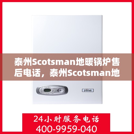 泰州Scotsman地暖锅炉售后电话，泰州Scotsman地暖锅炉售后服务热线及电话全攻略
