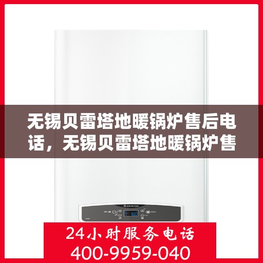 无锡贝雷塔地暖锅炉售后电话，无锡贝雷塔地暖锅炉售后服务热线及电话支持指南