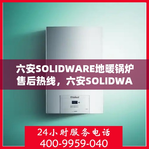 六安SOLIDWARE地暖锅炉售后热线，六安SOLIDWARE地暖锅炉售后服务热线及维修指南