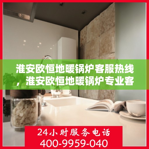 淮安欧恒地暖锅炉客服热线，淮安欧恒地暖锅炉专业客服热线解答您的疑问