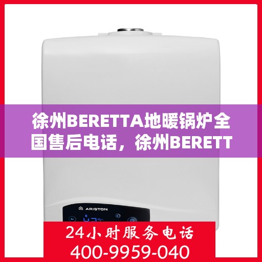徐州BERETTA地暖锅炉全国售后电话，徐州BERETTA地暖锅炉全国售后热线电话公布