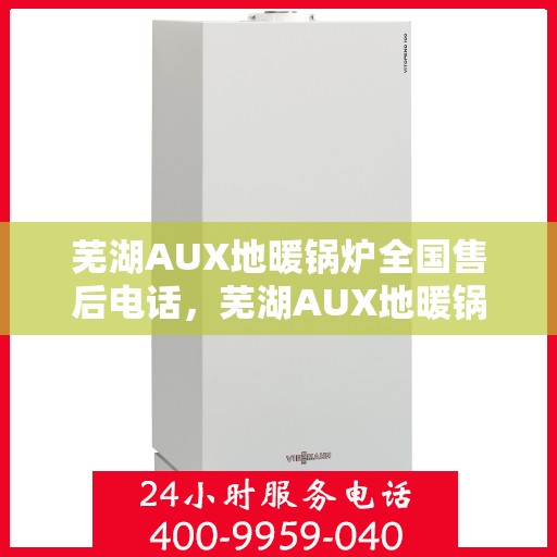 芜湖AUX地暖锅炉全国售后电话，芜湖AUX地暖锅炉售后服务热线及全国电话汇总