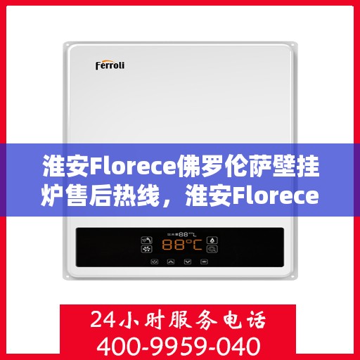 淮安Florece佛罗伦萨壁挂炉售后热线，淮安Florece佛罗伦萨壁挂炉售后服务热线，专业解决您的壁挂炉问题