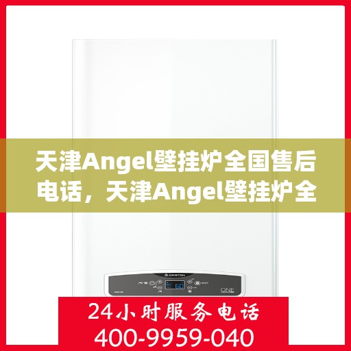 天津Angel壁挂炉全国售后电话，天津Angel壁挂炉全国售后服务热线及电话支持指南