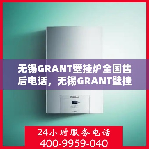 无锡GRANT壁挂炉全国售后电话，无锡GRANT壁挂炉售后服务热线及全国售后电话汇总