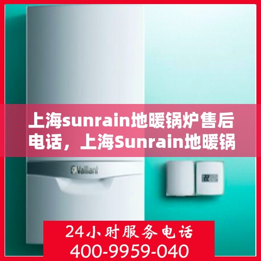 上海sunrain地暖锅炉售后电话，上海Sunrain地暖锅炉售后服务热线及电话支持指南