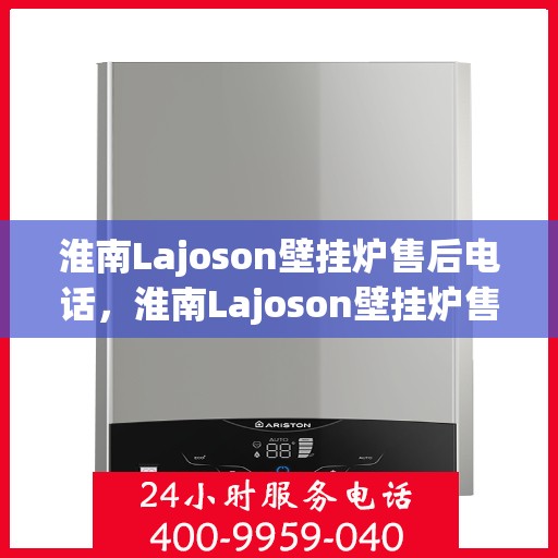 淮南Lajoson壁挂炉售后电话，淮南Lajoson壁挂炉售后服务热线及电话支持指南
