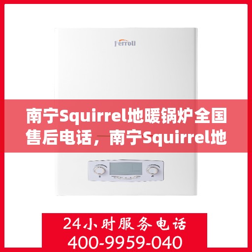 南宁Squirrel地暖锅炉全国售后电话,南宁Squirrel地暖锅炉售后服务热线及电话全攻略 南宁Squirrel地暖锅炉全国售后电话,南宁Squirrel地暖锅炉售后服务热线及电话全攻略