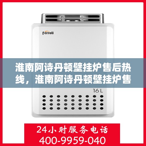淮南阿诗丹顿壁挂炉售后热线，淮南阿诗丹顿壁挂炉售后服务热线详解