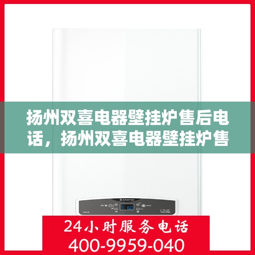 扬州双喜电器壁挂炉售后电话，扬州双喜电器壁挂炉售后服务热线及电话支持指南