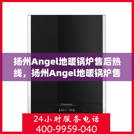 扬州Angel地暖锅炉售后热线，扬州Angel地暖锅炉售后服务热线，专业维修，快速响应！