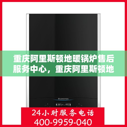 重庆阿里斯顿地暖锅炉售后服务中心，重庆阿里斯顿地暖锅炉专业售后服务中心，全方位服务，温暖您的生活