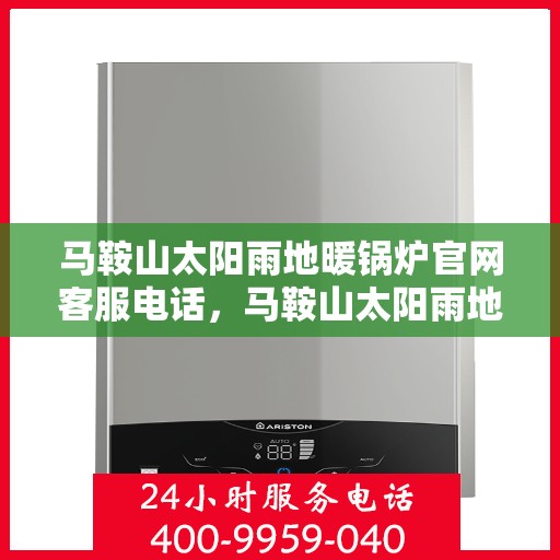 马鞍山太阳雨地暖锅炉官网客服电话，马鞍山太阳雨地暖锅炉官方客服热线及售后服务指南