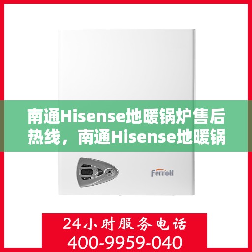 南通Hisense地暖锅炉售后热线，南通Hisense地暖锅炉售后服务热线及维修指南
