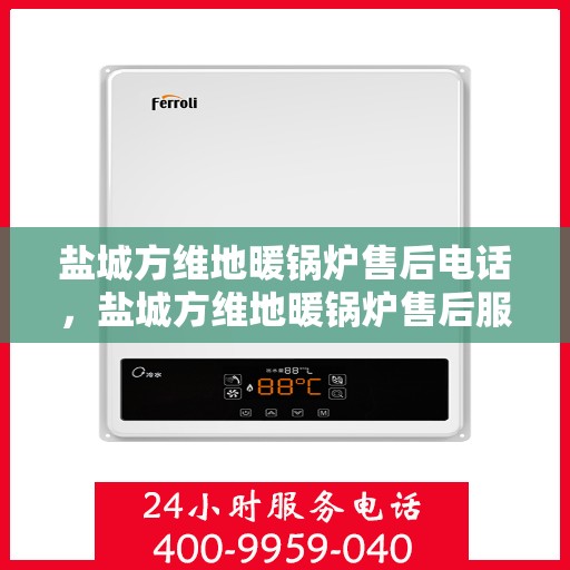 盐城方维地暖锅炉售后电话,盐城方维地暖锅炉售后服务热线及电话查询指南 盐城方维地暖锅炉售后电话,盐城方维地暖锅炉售后服务热线及电话查询指南