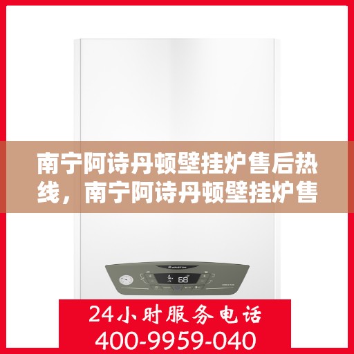 南宁阿诗丹顿壁挂炉售后热线，南宁阿诗丹顿壁挂炉售后服务热线，专业解决您的壁挂炉问题