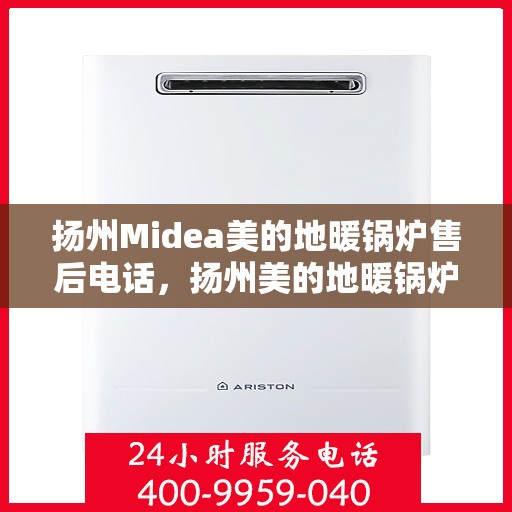 扬州Midea美的地暖锅炉售后电话，扬州美的地暖锅炉售后服务热线及电话全攻略