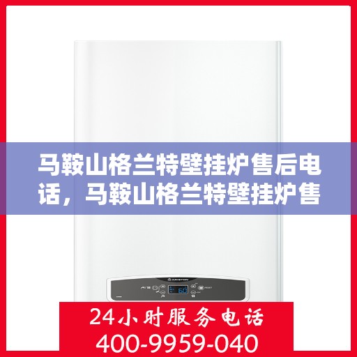 马鞍山格兰特壁挂炉售后电话，马鞍山格兰特壁挂炉售后服务热线及电话查询