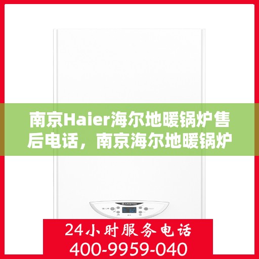 南京Haier海尔地暖锅炉售后电话，南京海尔地暖锅炉售后服务热线及电话支持指南