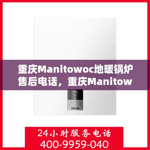 重庆Manitowoc地暖锅炉售后电话，重庆Manitowoc地暖锅炉售后服务热线及电话全攻略
