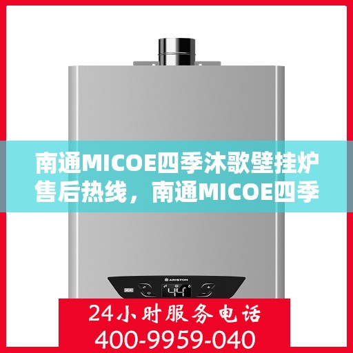 南通MICOE四季沐歌壁挂炉售后热线，南通MICOE四季沐歌壁挂炉售后服务热线及维修指南