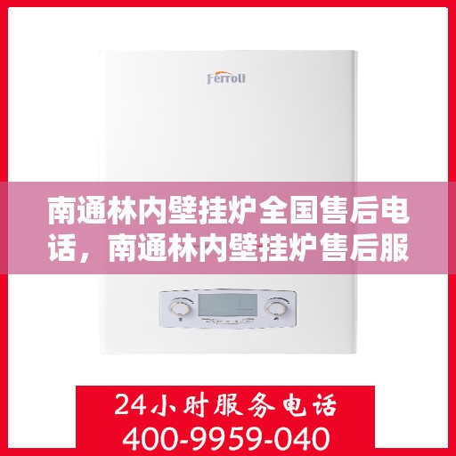 南通林内壁挂炉全国售后电话,南通林内壁挂炉售后服务全国热线电话及维修指南 南通林内壁挂炉全国售后电话,南通林内壁挂炉售后服务全国热线电话及维修指南