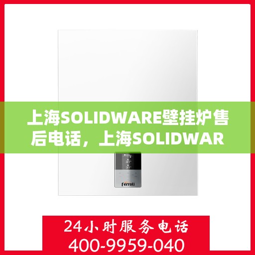 上海SOLIDWARE壁挂炉售后电话，上海SOLIDWARE壁挂炉售后服务热线及电话支持指南