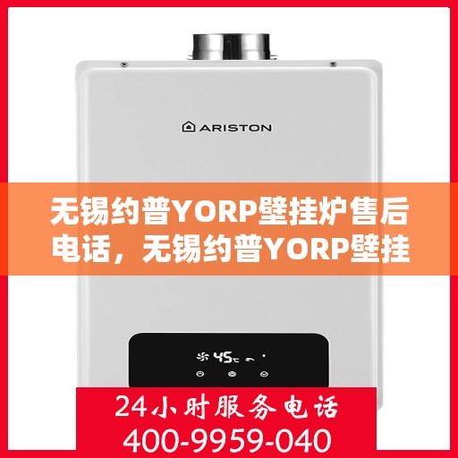 无锡约普YORP壁挂炉售后电话，无锡约普YORP壁挂炉售后服务热线及电话全攻略