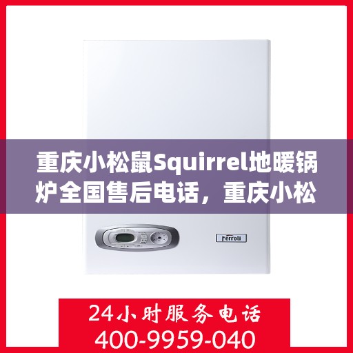 重庆小松鼠Squirrel地暖锅炉全国售后电话，重庆小松鼠Squirrel地暖锅炉全国售后服务热线及电话支持指南